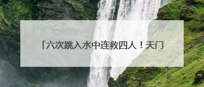 六次跳入水中连救四人！天门小伙王朵，你真是好样的！