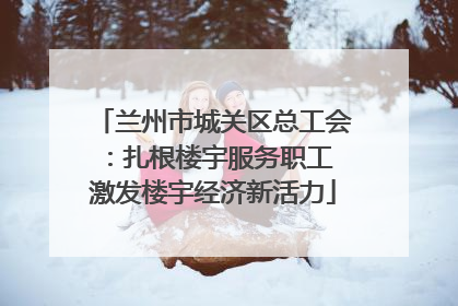 兰州市城关区总工会：扎根楼宇服务职工 激发楼宇经济新活力