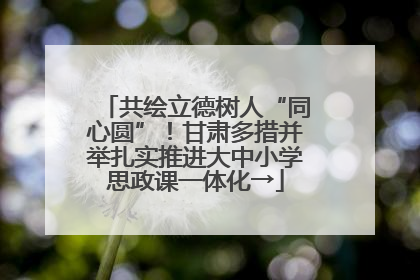 共绘立德树人“同心圆”！甘肃多措并举扎实推进大中小学思政课一体化→