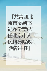 共青团北京市委副书记乔学慧已任北京市人民检察院政治部主任