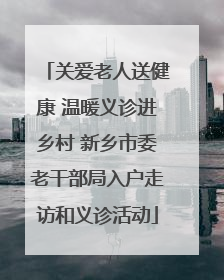 关爱老人送健康 温暖义诊进乡村 新乡市委老干部局入户走访和义诊活动