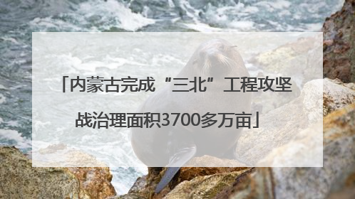 内蒙古完成“三北”工程攻坚战治理面积3700多万亩