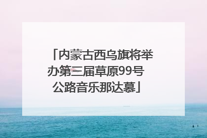 内蒙古西乌旗将举办第三届草原99号公路音乐那达慕