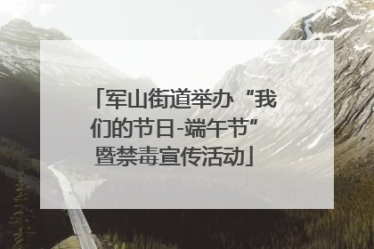 军山街道举办“我们的节日-端午节”暨禁毒宣传活动