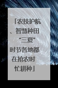 农技护航、智慧种田 “三夏”时节各地都在抢农时 忙耕种