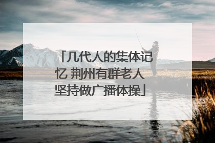 几代人的集体记忆 荆州有群老人坚持做广播体操