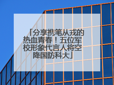 分享携笔从戎的热血青春！五位军校形象代言人将空降国防科大