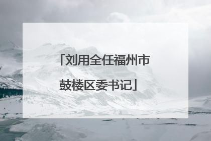 刘用全任福州市鼓楼区委书记