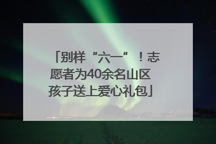 别样“六一”！志愿者为40余名山区孩子送上爱心礼包