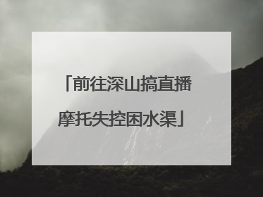 前往深山搞直播 摩托失控困水渠