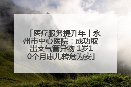 医疗服务提升年丨永州市中心医院：成功取出支气管异物 1岁10个月患儿转危为安