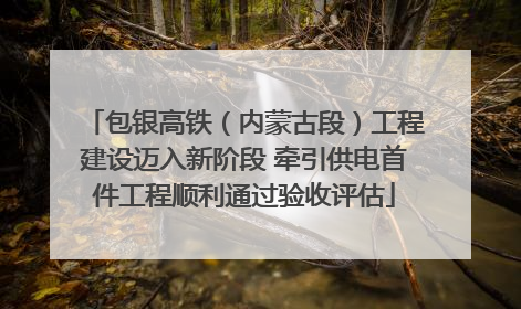 包银高铁（内蒙古段）工程建设迈入新阶段 牵引供电首件工程顺利通过验收评估