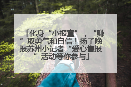 化身“小报童”，“赚”取勇气和自信！扬子晚报苏州小记者“爱心售报”活动等你参与