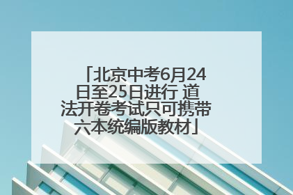 北京中考6月24日至25日进行 道法开卷考试只可携带六本统编版教材