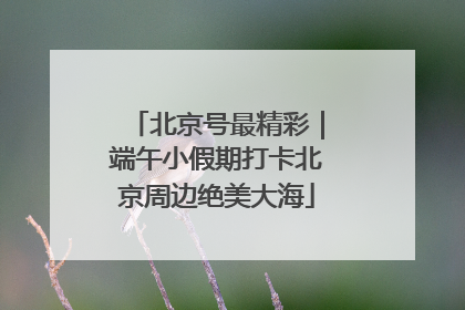 北京号最精彩｜端午小假期打卡北京周边绝美大海