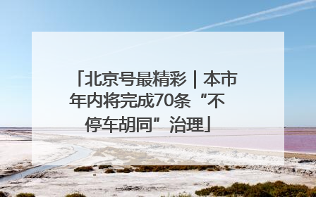 北京号最精彩｜本市年内将完成70条“不停车胡同”治理
