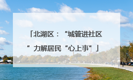 北湖区：“城管进社区”力解居民“心上事”