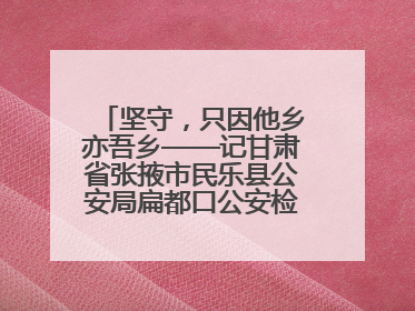 坚守，只因他乡亦吾乡——记甘肃省张掖市民乐县公安局扁都口公安检查站民警黄启元