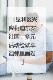 垦利区兴隆街道东安社区：多元活动绘就幸福邻里画卷