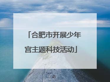 合肥市开展少年宫主题科技活动