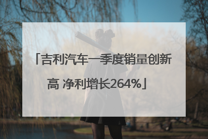 吉利汽车一季度销量创新高 净利增长264%
