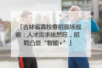吉林省高校春招现场观察：人才需求依然旺，招聘凸显“智能+”