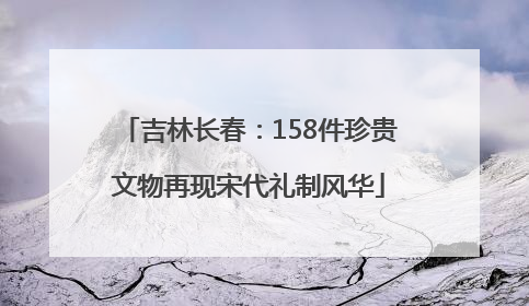 吉林长春：158件珍贵文物再现宋代礼制风华