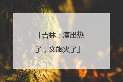 吉林：演出热了，文旅火了
