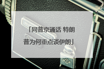 同普京通话 特朗普为何重点谈伊朗