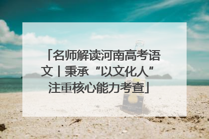 名师解读河南高考语文丨秉承“以文化人” 注重核心能力考查