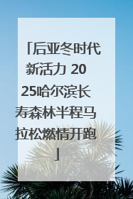 后亚冬时代新活力 2025哈尔滨长寿森林半程马拉松燃情开跑