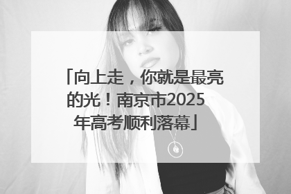 向上走，你就是最亮的光！南京市2025年高考顺利落幕
