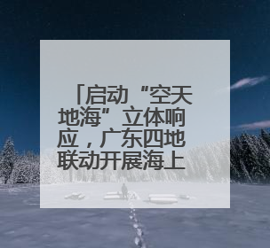 启动“空天地海”立体响应，广东四地联动开展海上防台实战演练