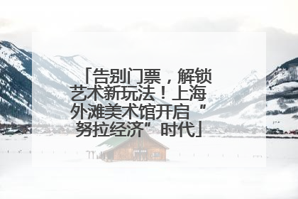 告别门票，解锁艺术新玩法！上海外滩美术馆开启“努拉经济”时代