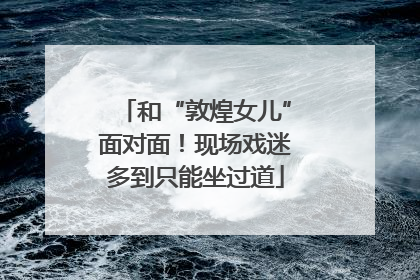 和“敦煌女儿”面对面！现场戏迷多到只能坐过道