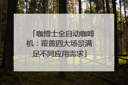 咖博士全自动咖啡机：覆盖四大场景满足不同应用需求