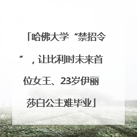 哈佛大学“禁招令”，让比利时未来首位女王、23岁伊丽莎白公主难毕业