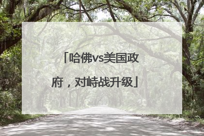 哈佛vs美国政府，对峙战升级