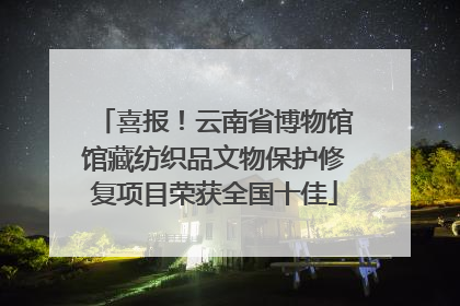 喜报！云南省博物馆馆藏纺织品文物保护修复项目荣获全国十佳