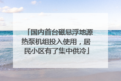 国内首台磁悬浮地源热泵机组投入使用，居民小区有了集中供冷