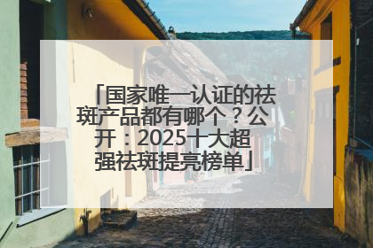 国家唯一认证的祛斑产品都有哪个？公开：2025十大超强祛斑提亮榜单