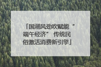 国潮风劲吹赋能“端午经济” 传统民俗激活消费新引擎