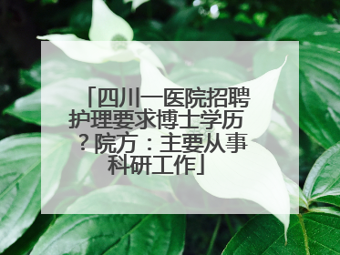 四川一医院招聘护理要求博士学历？院方：主要从事科研工作