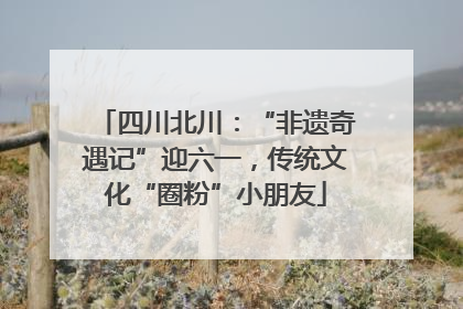 四川北川：“非遗奇遇记”迎六一，传统文化“圈粉”小朋友