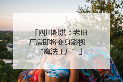 四川射洪：老旧厂房即将变身影视“魔法工厂”