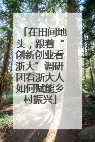 在田间地头，跟着“创新创业看浙大”调研团看浙大人如何赋能乡村振兴