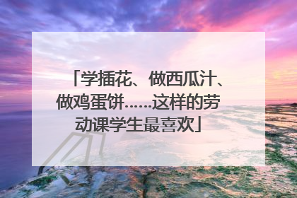 学插花、做西瓜汁、做鸡蛋饼……这样的劳动课学生最喜欢