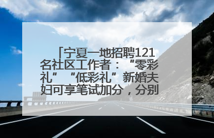 宁夏一地招聘121名社区工作者：“零彩礼”“低彩礼”新婚夫妇可享笔试加分，分别加1分、0.5分