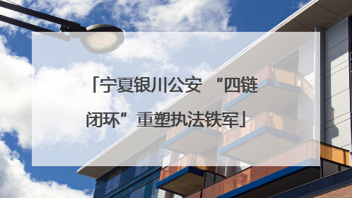宁夏银川公安 “四链闭环”重塑执法铁军