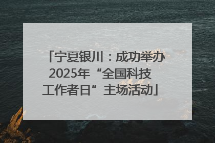 宁夏银川：成功举办2025年“全国科技工作者日”主场活动